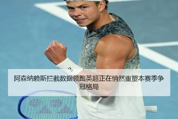 阿森纳赖斯拦截数据领跑英超正在悄然重塑本赛季争冠格局