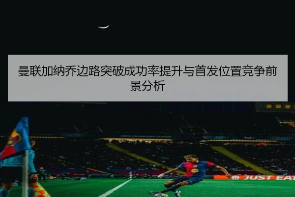 曼联加纳乔边路突破成功率提升与首发位置竞争前景分析