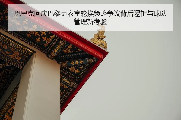 恩里克回应巴黎更衣室轮换策略争议背后逻辑与球队管理新考验