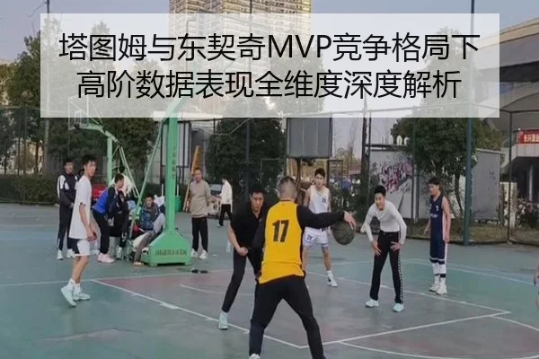 塔图姆与东契奇MVP竞争格局下高阶数据表现全维度深度解析
