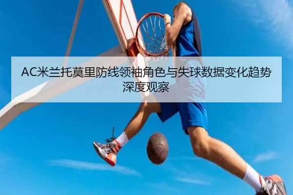 AC米兰托莫里防线领袖角色与失球数据变化趋势深度观察