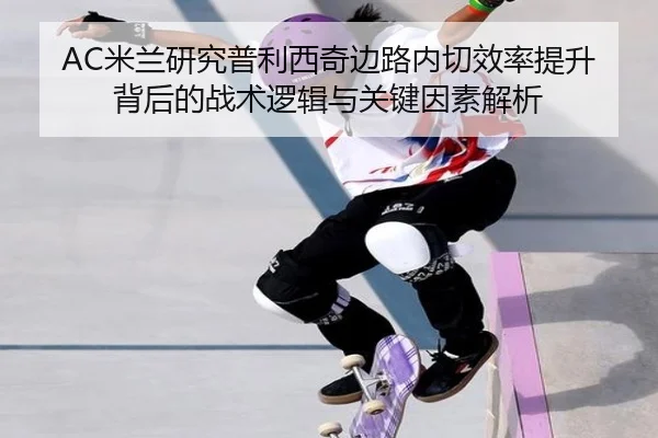AC米兰研究普利西奇边路内切效率提升背后的战术逻辑与关键因素解析