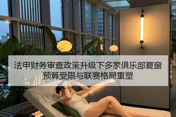 法甲财务审查政策升级下多家俱乐部夏窗预算受限与联赛格局重塑
