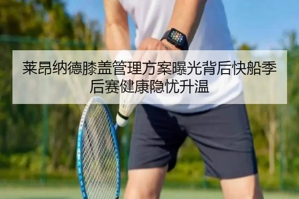莱昂纳德膝盖管理方案曝光背后快船季后赛健康隐忧升温